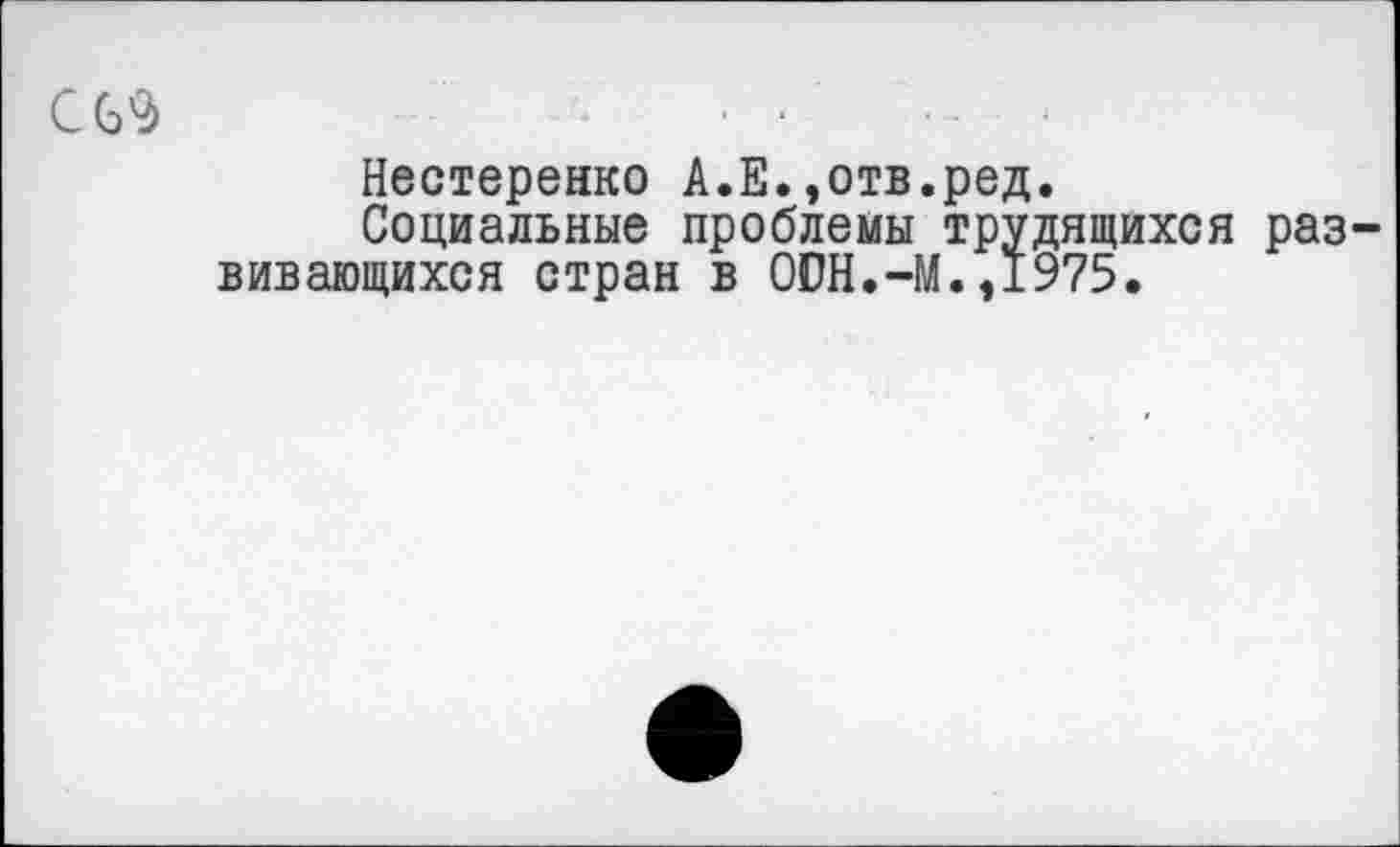 ﻿С62>	..............
Нестеренко А.Е.,отв.ред.
Социальные проблемы трудящихся развивающихся стран в ООН.-М.,1975.